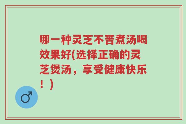 哪一种灵芝不苦煮汤喝效果好(选择正确的灵芝煲汤,享受健康快乐!)-第1张图片-超越 哪一种灵芝不苦煮汤喝效果好(选择正确的灵芝煲汤,享受健康快乐!)-第1张图片-超越