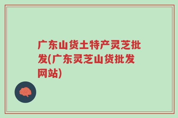 广东山货土特产灵芝批发(广东灵芝山货批发网站)-第1张图片-超越 广东山货土特产灵芝批发(广东灵芝山货批发网站)-第1张图片-超越