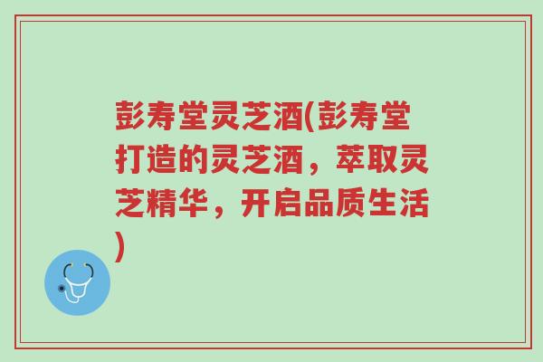 彭寿堂灵芝酒(彭寿堂打造的灵芝酒,萃取灵芝精华,开启品质生活)-第1张图片-超越 彭寿堂灵芝酒(彭寿堂打造的灵芝酒,萃取灵芝精华,开启品质生活)-第1张图片-超越
