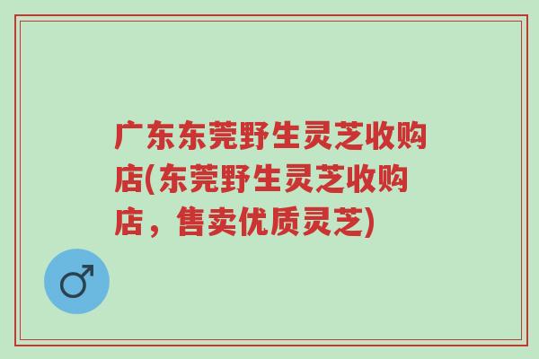 广东东莞野生灵芝收购店(东莞野生灵芝收购店,售卖优质灵芝)-第1张图片-超越 广东东莞野生灵芝收购店(东莞野生灵芝收购店,售卖优质灵芝)-第1张图片-超越