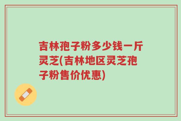 吉林孢子粉多少钱一斤灵芝(吉林地区灵芝孢子粉售价优惠)-第1张图片-超越 吉林孢子粉多少钱一斤灵芝(吉林地区灵芝孢子粉售价优惠)-第1张图片-超越