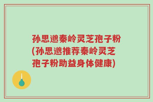 孙思邈秦岭灵芝孢子粉(孙思邈推荐秦岭灵芝孢子粉助益身体健康)-第1张图片-超越 孙思邈秦岭灵芝孢子粉(孙思邈推荐秦岭灵芝孢子粉助益身体健康)-第1张图片-超越