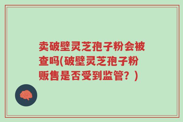 卖破壁灵芝孢子粉会被查吗(破壁灵芝孢子粉贩售是否受到监管?)-第1张图片-超越 卖破壁灵芝孢子粉会被查吗(破壁灵芝孢子粉贩售是否受到监管?)-第1张图片-超越