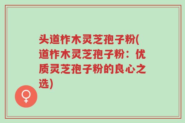 头道柞木灵芝孢子粉(道柞木灵芝孢子粉:优质灵芝孢子粉的良心之选)-第1张图片-超越 头道柞木灵芝孢子粉(道柞木灵芝孢子粉:优质灵芝孢子粉的良心之选)-第1张图片-超越