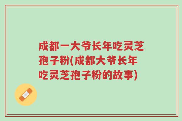 成都一大爷长年吃灵芝孢子粉(成都大爷长年吃灵芝孢子粉的故事)-第1张图片-超越 成都一大爷长年吃灵芝孢子粉(成都大爷长年吃灵芝孢子粉的故事)-第1张图片-超越