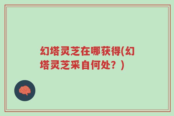 幻塔灵芝在哪获得(幻塔灵芝采自何处?)-第1张图片-超越 幻塔灵芝在哪获得(幻塔灵芝采自何处?)-第1张图片-超越