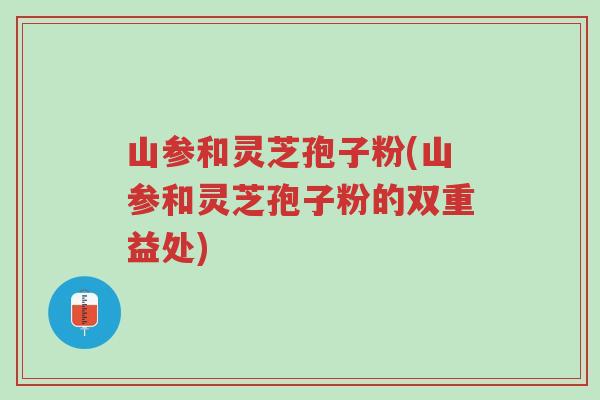 山参和灵芝孢子粉(山参和灵芝孢子粉的双重益处)-第1张图片-超越 山参和灵芝孢子粉(山参和灵芝孢子粉的双重益处)-第1张图片-超越