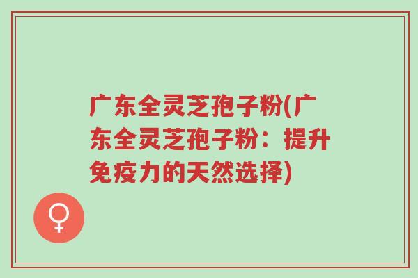 广东全灵芝孢子粉(广东全灵芝孢子粉:提升免疫力的天然选择)-第1张图片-超越 广东全灵芝孢子粉(广东全灵芝孢子粉:提升免疫力的天然选择)-第1张图片-超越