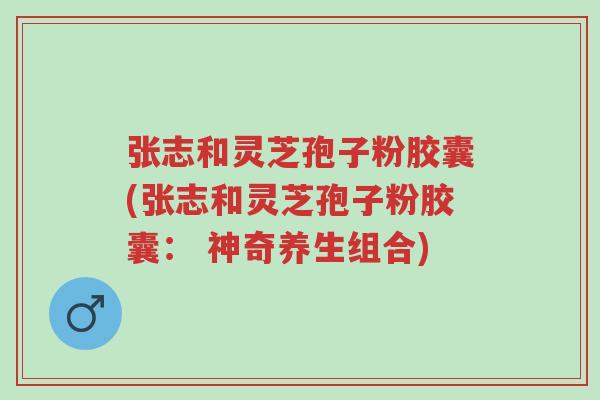 张志和灵芝孢子粉胶囊(张志和灵芝孢子粉胶囊: 神奇养生组合)-第1张图片-超越 张志和灵芝孢子粉胶囊(张志和灵芝孢子粉胶囊: 神奇养生组合)-第1张图片-超越