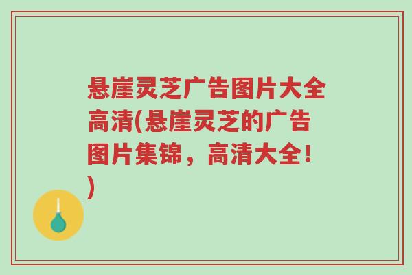 悬崖灵芝广告图片大全高清(悬崖灵芝的广告图片集锦,高清大全!)-第1张图片-超越 悬崖灵芝广告图片大全高清(悬崖灵芝的广告图片集锦,高清大全!)-第1张图片-超越