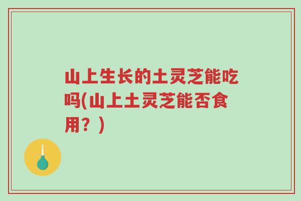 山上生长的土灵芝能吃吗(山上土灵芝能否食用?)-第1张图片-超越 山上生长的土灵芝能吃吗(山上土灵芝能否食用?)-第1张图片-超越