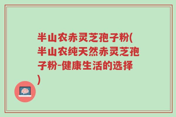 半山农赤灵芝孢子粉(半山农纯天然赤灵芝孢子粉-健康生活的选择)-第1张图片-超越 半山农赤灵芝孢子粉(半山农纯天然赤灵芝孢子粉-健康生活的选择)-第1张图片-超越