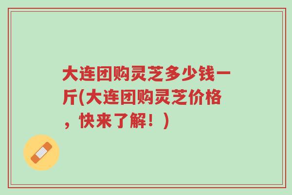 大连团购灵芝多少钱一斤(大连团购灵芝价格,快来了解!)-第1张图片-超越 大连团购灵芝多少钱一斤(大连团购灵芝价格,快来了解!)-第1张图片-超越