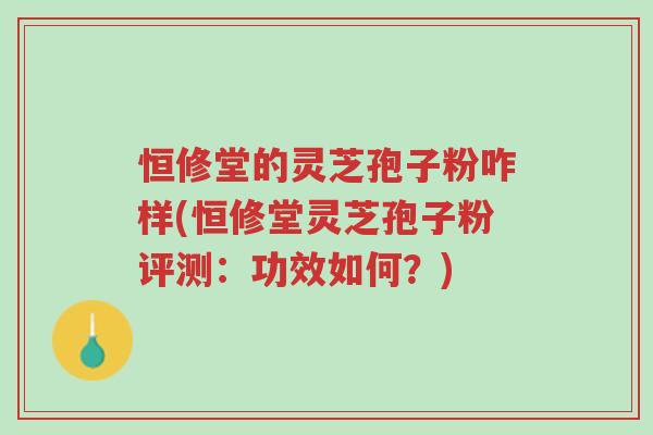 恒修堂的灵芝孢子粉咋样(恒修堂灵芝孢子粉评测:功效如何?)-第1张图片-超越 恒修堂的灵芝孢子粉咋样(恒修堂灵芝孢子粉评测:功效如何?)-第1张图片-超越