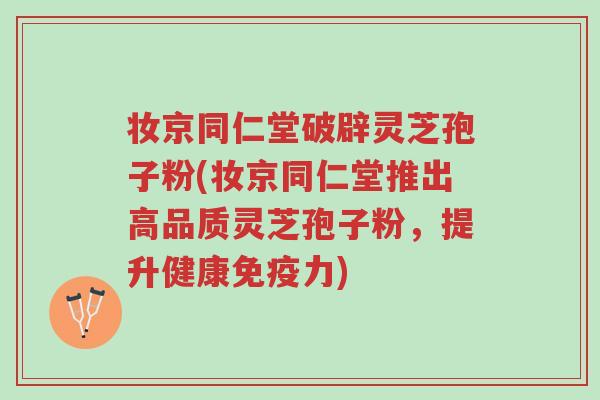 妆京同仁堂破辟灵芝孢子粉(妆京同仁堂推出高品质灵芝孢子粉,提升健康免疫力)-第1张图片-超越 妆京同仁堂破辟灵芝孢子粉(妆京同仁堂推出高品质灵芝孢子粉,提升健康免疫力)-第1张图片-超越
