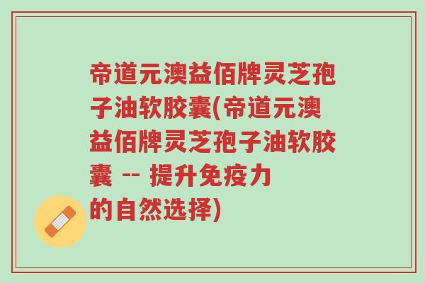 帝道元澳益佰牌灵芝孢子油软胶囊(帝道元澳益佰牌灵芝孢子油软胶囊 -- 提升免疫力的自然选择)-第1张图片-超越 帝道元澳益佰牌灵芝孢子油软胶囊(帝道元澳益佰牌灵芝孢子油软胶囊 -- 提升免疫力的自然选择)-第1张图片-超越