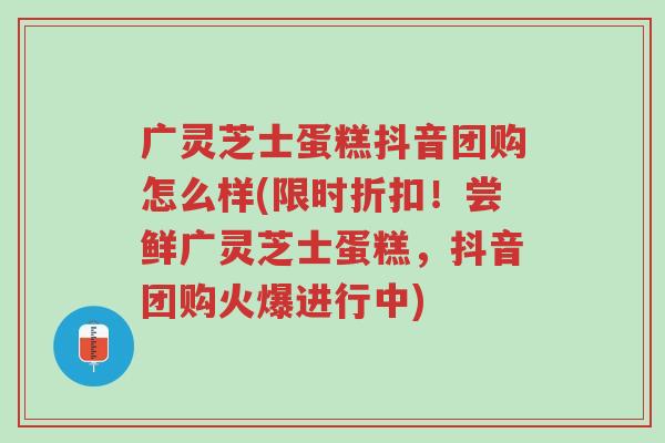 广灵芝士蛋糕抖音团购怎么样(限时折扣!尝鲜广灵芝士蛋糕,抖音团购火爆进行中)-第1张图片-超越 广灵芝士蛋糕抖音团购怎么样(限时折扣!尝鲜广灵芝士蛋糕,抖音团购火爆进行中)-第1张图片-超越