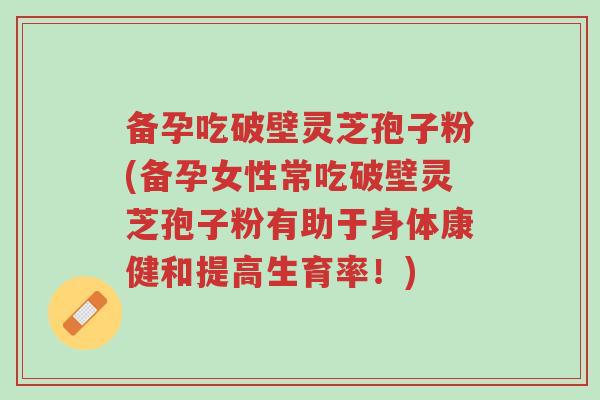 备孕吃破壁灵芝孢子粉(备孕女性常吃破壁灵芝孢子粉有助于身体康健和提高生育率!)-第1张图片-超越 备孕吃破壁灵芝孢子粉(备孕女性常吃破壁灵芝孢子粉有助于身体康健和提高生育率!)-第1张图片-超越