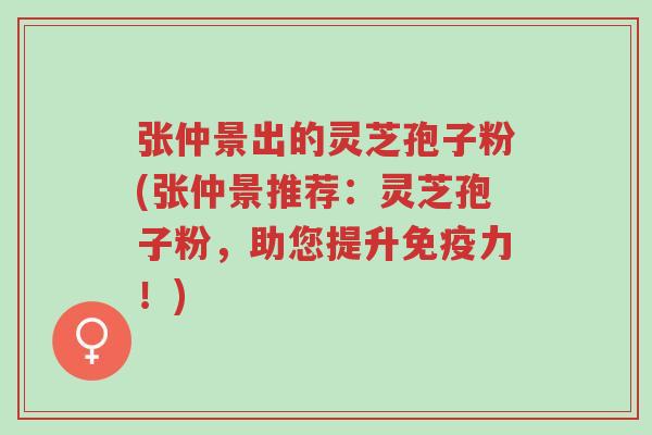 张仲景出的灵芝孢子粉(张仲景推荐:灵芝孢子粉,助您提升免疫力!)-第1张图片-超越 张仲景出的灵芝孢子粉(张仲景推荐:灵芝孢子粉,助您提升免疫力!)-第1张图片-超越