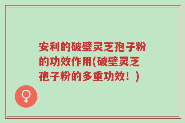 安利的破壁灵芝孢子粉的功效作用(破壁灵芝孢子粉的多重功效!)-第1张图片-超越 安利的破壁灵芝孢子粉的功效作用(破壁灵芝孢子粉的多重功效!)-第1张图片-超越