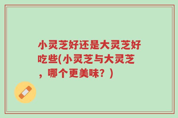 小灵芝好还是大灵芝好吃些(小灵芝与大灵芝,哪个更美味?)-第1张图片-超越 小灵芝好还是大灵芝好吃些(小灵芝与大灵芝,哪个更美味?)-第1张图片-超越
