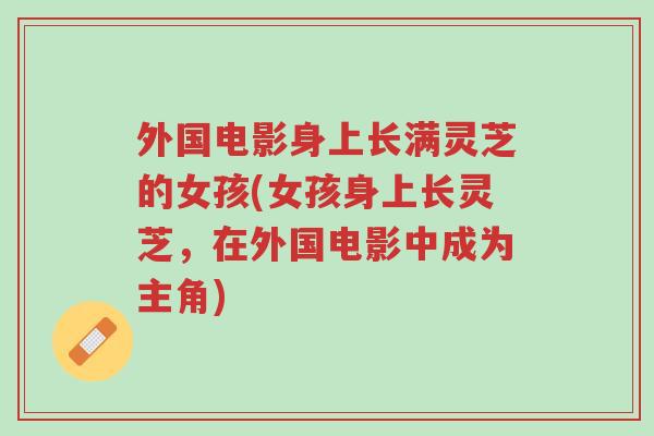 外国电影身上长满灵芝的女孩(女孩身上长灵芝,在外国电影中成为主角)-第1张图片-超越 外国电影身上长满灵芝的女孩(女孩身上长灵芝,在外国电影中成为主角)-第1张图片-超越