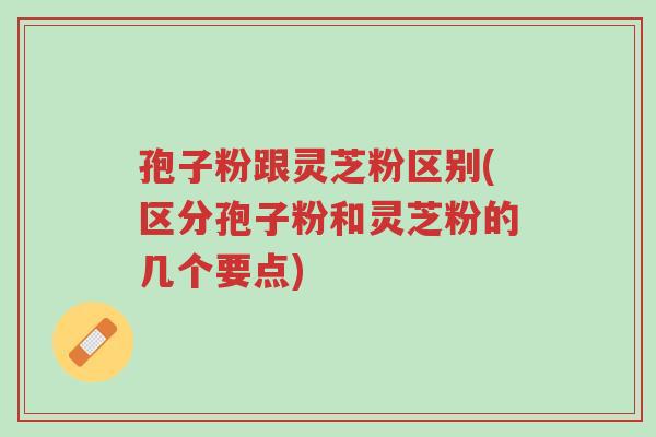孢子粉跟灵芝粉区别(区分孢子粉和灵芝粉的几个要点)-第1张图片-超越 孢子粉跟灵芝粉区别(区分孢子粉和灵芝粉的几个要点)-第1张图片-超越