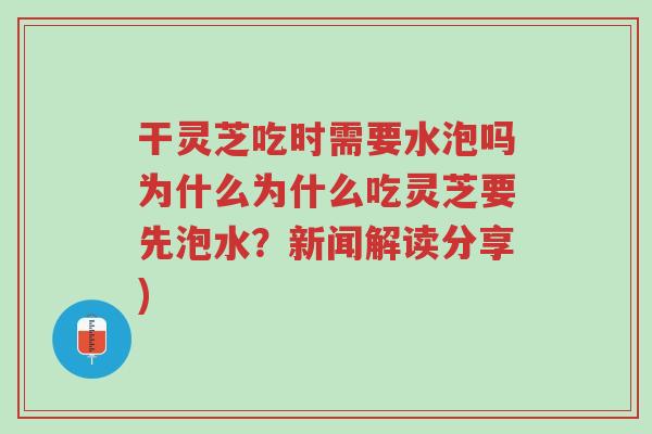 干灵芝吃时需要水泡吗为什么为什么吃灵芝要先泡水?新闻解读分享)-第1张图片-超越 干灵芝吃时需要水泡吗为什么为什么吃灵芝要先泡水?新闻解读分享)-第1张图片-超越