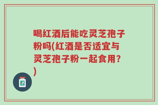 喝红酒后能吃灵芝孢子粉吗(红酒是否适宜与灵芝孢子粉一起食用?)-第1张图片-超越 喝红酒后能吃灵芝孢子粉吗(红酒是否适宜与灵芝孢子粉一起食用?)-第1张图片-超越