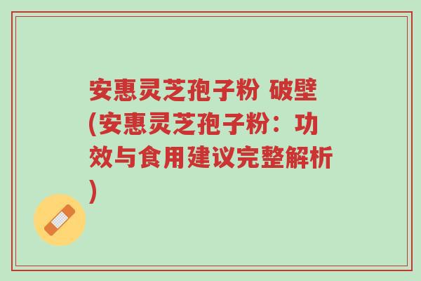 安惠灵芝孢子粉 破壁(安惠灵芝孢子粉:功效与食用建议完整解析)-第1张图片-超越 安惠灵芝孢子粉 破壁(安惠灵芝孢子粉:功效与食用建议完整解析)-第1张图片-超越