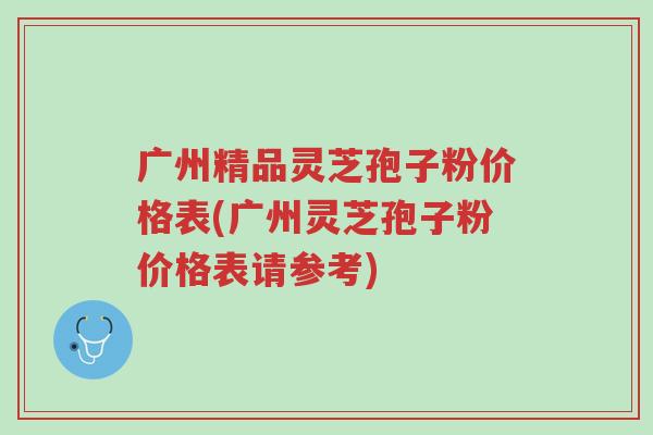 广州精品灵芝孢子粉价格表(广州灵芝孢子粉价格表请参考)-第1张图片-超越 广州精品灵芝孢子粉价格表(广州灵芝孢子粉价格表请参考)-第1张图片-超越