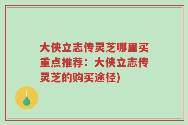 大侠立志传灵芝哪里买重点推荐:大侠立志传灵芝的购买途径)-第1张图片-超越 大侠立志传灵芝哪里买重点推荐:大侠立志传灵芝的购买途径)-第1张图片-超越