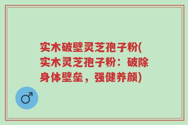 实木破壁灵芝孢子粉(实木灵芝孢子粉：破除身体壁垒，强健养颜)-第1张图片-超越