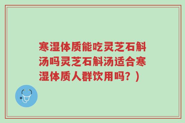 寒湿体质能吃灵芝石斛汤吗灵芝石斛汤适合寒湿体质人群饮用吗?)-第1张图片-超越 寒湿体质能吃灵芝石斛汤吗灵芝石斛汤适合寒湿体质人群饮用吗?)-第1张图片-超越
