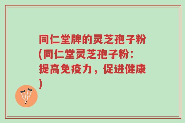 同仁堂牌的灵芝孢子粉(同仁堂灵芝孢子粉:提高免疫力,促进健康)-第1张图片-超越 同仁堂牌的灵芝孢子粉(同仁堂灵芝孢子粉:提高免疫力,促进健康)-第1张图片-超越