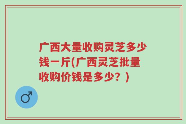 广西大量收购灵芝多少钱一斤(广西灵芝批量收购价钱是多少?)-第1张图片-超越 广西大量收购灵芝多少钱一斤(广西灵芝批量收购价钱是多少?)-第1张图片-超越