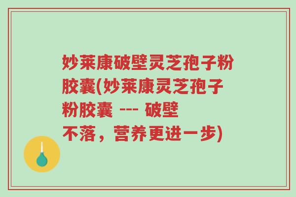 妙莱康破壁灵芝孢子粉胶囊(妙莱康灵芝孢子粉胶囊 --- 破壁不落,营养更进一步)-第1张图片-超越 妙莱康破壁灵芝孢子粉胶囊(妙莱康灵芝孢子粉胶囊 --- 破壁不落,营养更进一步)-第1张图片-超越