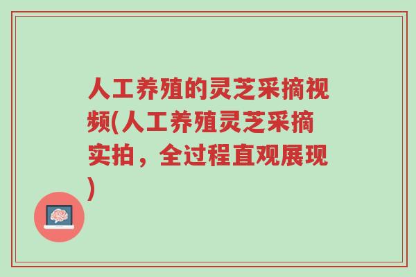 人工养殖的灵芝采摘视频(人工养殖灵芝采摘实拍，全过程直观展现)-第1张图片-超越