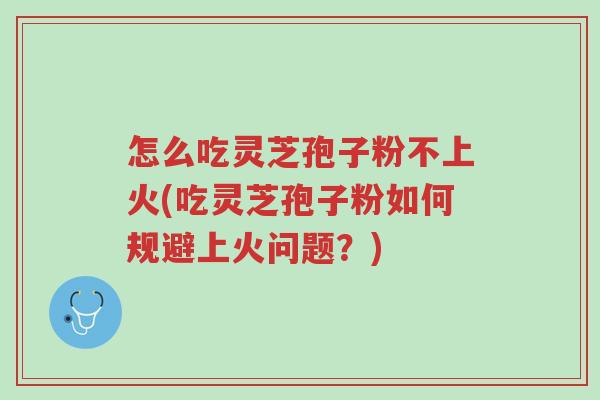 怎么吃灵芝孢子粉不上火(吃灵芝孢子粉如何规避上火问题？)-第1张图片-超越