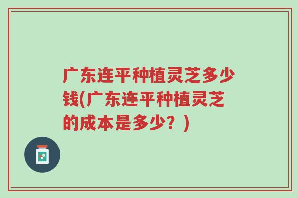 广东连平种植灵芝多少钱(广东连平种植灵芝的成本是多少?)-第1张图片-超越 广东连平种植灵芝多少钱(广东连平种植灵芝的成本是多少?)-第1张图片-超越