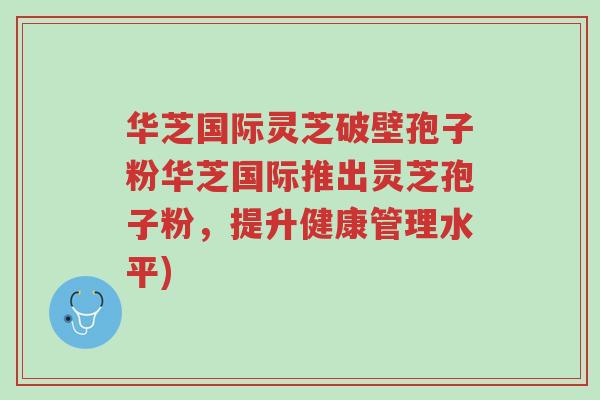 华芝国际灵芝破壁孢子粉华芝国际推出灵芝孢子粉,提升健康管理水平)-第1张图片-超越 华芝国际灵芝破壁孢子粉华芝国际推出灵芝孢子粉,提升健康管理水平)-第1张图片-超越