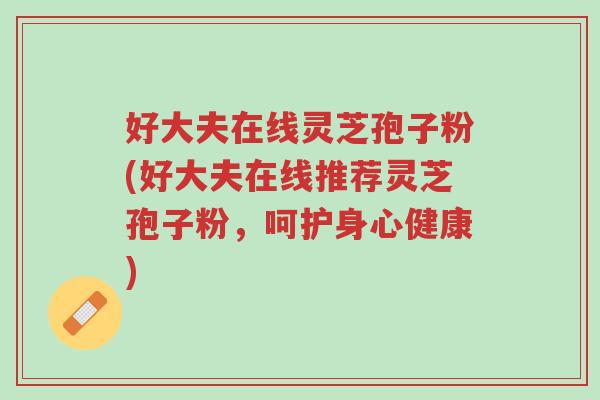好大夫在线灵芝孢子粉(好大夫在线推荐灵芝孢子粉,呵护身心健康)-第1张图片-超越 好大夫在线灵芝孢子粉(好大夫在线推荐灵芝孢子粉,呵护身心健康)-第1张图片-超越