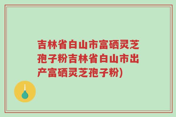 吉林省白山市富硒灵芝孢子粉吉林省白山市出产富硒灵芝孢子粉)-第1张图片-超越 吉林省白山市富硒灵芝孢子粉吉林省白山市出产富硒灵芝孢子粉)-第1张图片-超越
