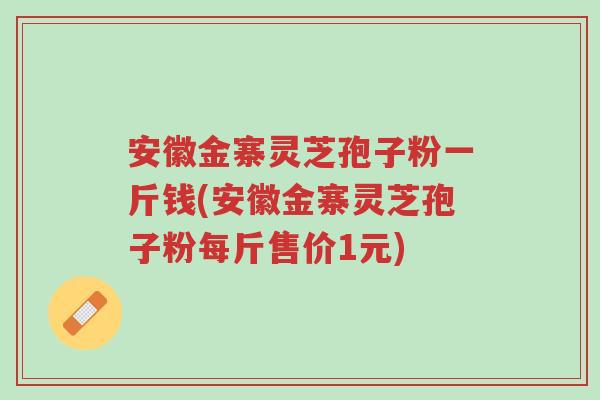 安徽金寨灵芝孢子粉一斤钱(安徽金寨灵芝孢子粉每斤售价1元)-第1张图片-超越