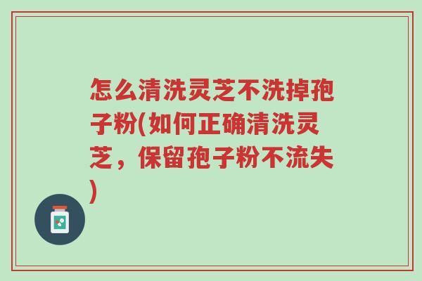 怎么清洗灵芝不洗掉孢子粉(如何正确清洗灵芝,保留孢子粉不流失)-第1张图片-超越 怎么清洗灵芝不洗掉孢子粉(如何正确清洗灵芝,保留孢子粉不流失)-第1张图片-超越