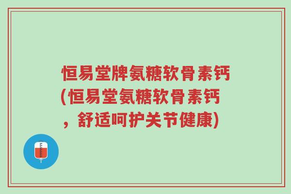 恒易堂牌氨糖软骨素钙(恒易堂氨糖软骨素钙,舒适呵护关节健康)-第1张图片-超越 恒易堂牌氨糖软骨素钙(恒易堂氨糖软骨素钙,舒适呵护关节健康)-第1张图片-超越