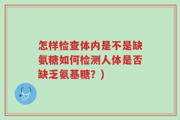 怎样检查体内是不是缺氨糖如何检测人体是否缺乏氨基糖?)-第1张图片-超越 怎样检查体内是不是缺氨糖如何检测人体是否缺乏氨基糖?)-第1张图片-超越