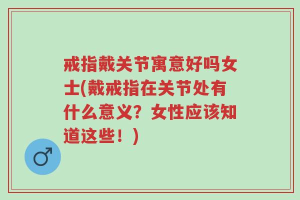 戒指戴关节寓意好吗女士(戴戒指在关节处有什么意义?女性应该知道这些!)-第1张图片-超越 戒指戴关节寓意好吗女士(戴戒指在关节处有什么意义?女性应该知道这些!)-第1张图片-超越
