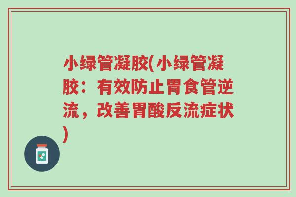 小绿管凝胶(小绿管凝胶:有效防止胃食管逆流,改善胃酸反流症状)-第1张图片-超越 小绿管凝胶(小绿管凝胶:有效防止胃食管逆流,改善胃酸反流症状)-第1张图片-超越