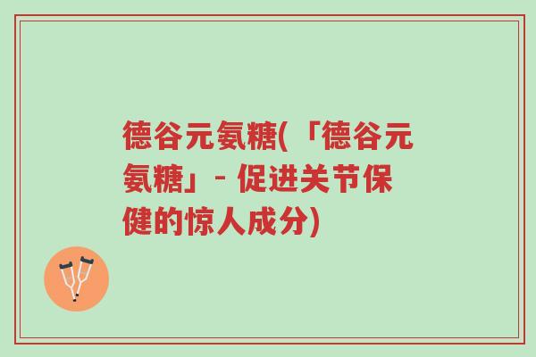 德谷元氨糖(「德谷元氨糖」- 促进关节保健的惊人成分)-第1张图片-超越